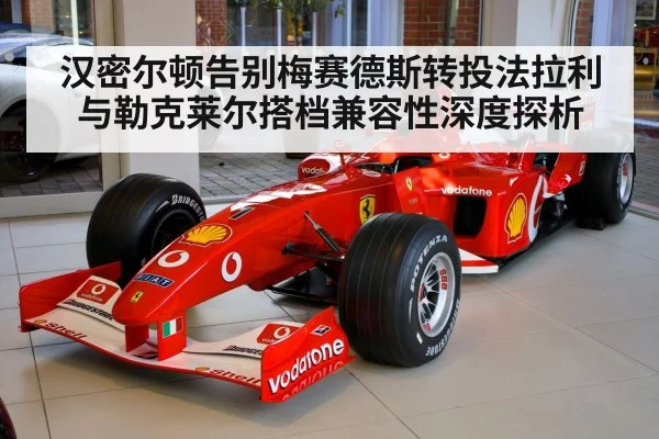 汉密尔顿告别梅赛德斯转投法拉利与勒克莱尔搭档兼容性深度探析