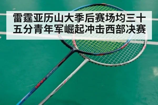 雷霆亚历山大季后赛场均三十五分青年军崛起冲击西部决赛