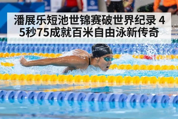潘展乐短池世锦赛破世界纪录 45秒75成就百米自由泳新传奇