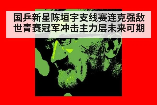 国乒新星陈垣宇支线赛连克强敌世青赛冠军冲击主力层未来可期